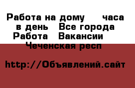 Работа на дому 2-3 часа в день - Все города Работа » Вакансии   . Чеченская респ.